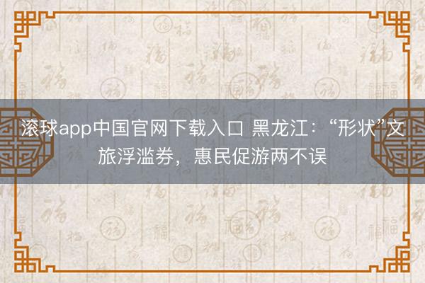 滚球app中国官网下载入口 黑龙江：“形状”文旅浮滥券，惠民促游两不误