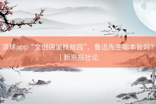 滚球app “文创店里找故园”，鲁迅先生能本旨吗? | 新京报社论