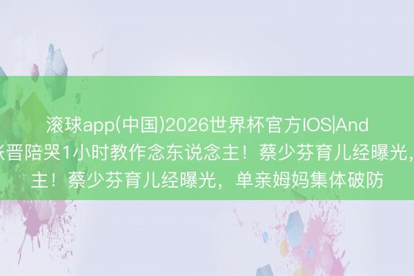滚球app(中国)2026世界杯官方IOS|Android手机app下载 张晋陪哭1小时教作念东说念主！蔡少芬育儿经曝光，单亲姆妈集体破防