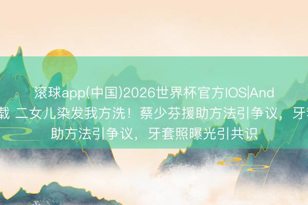 滚球app(中国)2026世界杯官方IOS|Android手机app下载 二女儿染发我方洗！蔡少芬援助方法引争议，牙套照曝光引共识