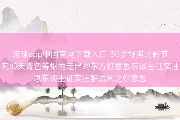滚球app中国官网下载入口 50岁舒淇北影节雨中红毯惊艳！宛如天青色等烟雨走出的东方好意思东谈主证实注解赋闲之好意思