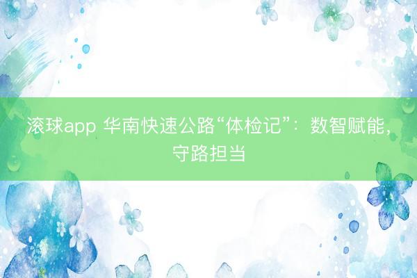 滚球app 华南快速公路“体检记”:数智赋能,守路担当