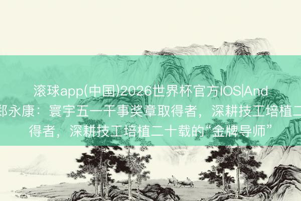 滚球app(中国)2026世界杯官方IOS|Android手机app下载 郑永康：寰宇五一干事奖章取得者，深耕技工培植二十载的“金牌导师”