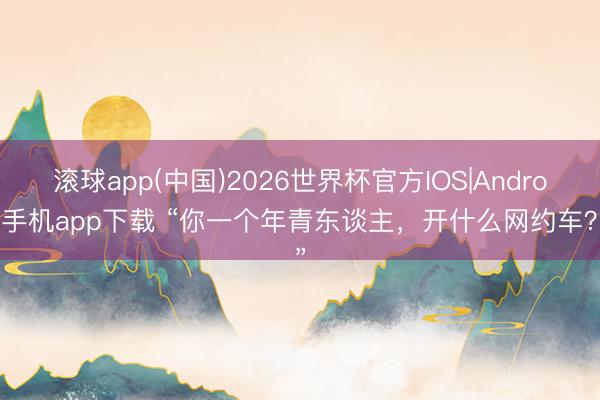 滚球app(中国)2026世界杯官方IOS|Android手机app下载 “你一个年青东谈主，开什么网约车？”