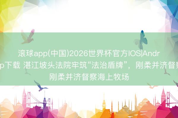 滚球app(中国)2026世界杯官方IOS|Android手机app下载 湛江坡头法院牢筑“法治盾牌”，刚柔并济督察海上牧场