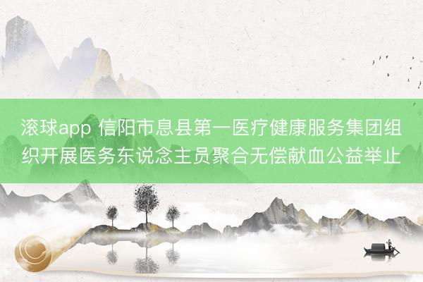 滚球app 信阳市息县第一医疗健康服务集团组织开展医务东说念主员聚合无偿献血公益举止