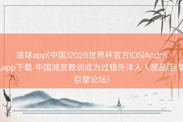 滚球app(中国)2026世界杯官方IOS|Android手机app下载 中国减贫教训成为过错外洋人人居品(巨擘论坛)