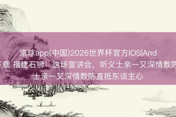 滚球app(中国)2026世界杯官方IOS|Android手机app下载 福建石狮：这场宣讲会，听义士亲一又深情敷陈直抵东谈主心