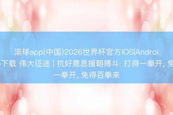 滚球app(中国)2026世界杯官方IOS|Android手机app下载 伟大征途 | 抗好意思援朝搏斗: 打得一拳开， 免得百拳来