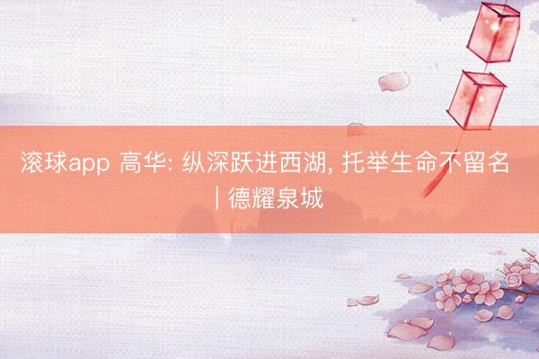 滚球app 高华: 纵深跃进西湖， 托举生命不留名 | 德耀泉城