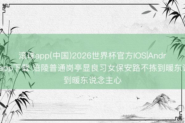 滚球app(中国)2026世界杯官方IOS|Android手机app下载 涪陵普通岗亭显良习女保安路不拣到暖东说念主心