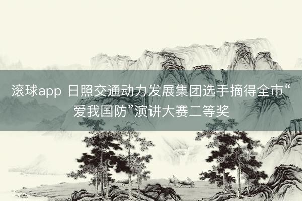 滚球app 日照交通动力发展集团选手摘得全市“爱我国防”演讲大赛二等奖