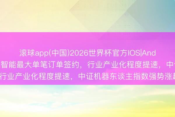 滚球app(中国)2026世界杯官方IOS|Android手机app下载 国内具身智能最大单笔订单签约，行业产业化程度提速，中证机器东谈主指数强势涨超2%