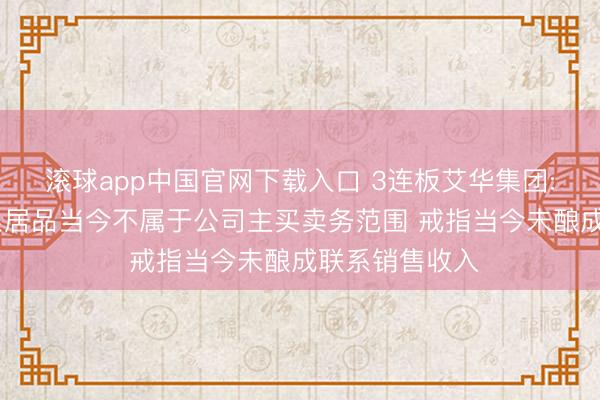 滚球app中国官网下载入口 3连板艾华集团: 超等电容联系居品当今不属于公司主买卖务范围 戒指当今未酿成联系销售收入