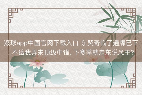 滚球app中国官网下载入口 东契奇临了通牒已下: 不给我弄来顶级中锋， 下赛季就走东说念主?