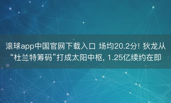 滚球app中国官网下载入口 场均20.2分! 狄龙从“杜兰特筹码”打成太阳中枢， 1.25亿续约在即