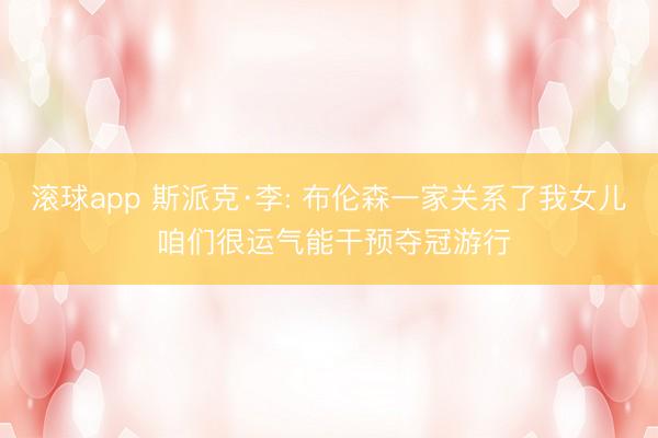 滚球app 斯派克·李: 布伦森一家关系了我女儿 咱们很运气能干预夺冠游行