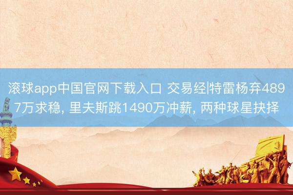 滚球app中国官网下载入口 交易经|特雷杨弃4897万求稳， 里夫斯跳1490万冲薪， 两种球星抉择