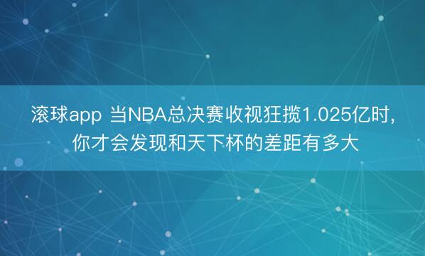 滚球app 当NBA总决赛收视狂揽1.025亿时， 你才会发现和天下杯的差距有多大
