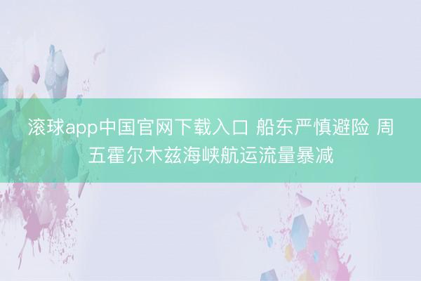 滚球app中国官网下载入口 船东严慎避险 周五霍尔木兹海峡航运流量暴减
