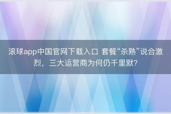 滚球app中国官网下载入口 套餐“杀熟”说合激烈，三大运营商为何仍千里默？